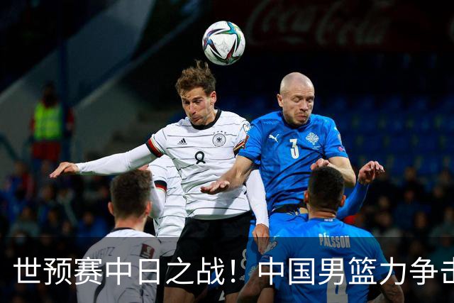 世预赛中日之战！中国男篮力争击败日本，五名首发球员基本确定