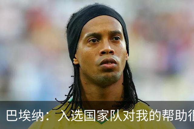 巴埃纳：入选国家队对我的帮助很大；希望对阵佛得角时能首发出战
