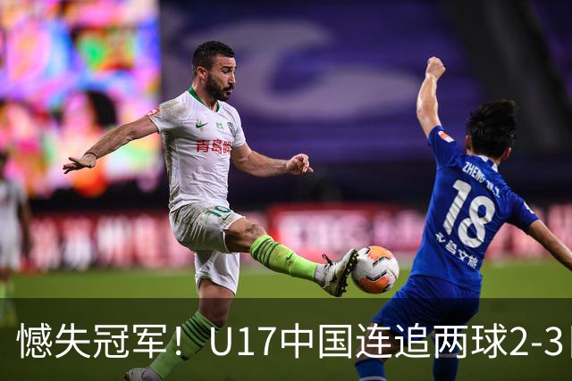 憾失冠军！U17中国连追两球2-3日本 万项破门赵松源替补造点+点射