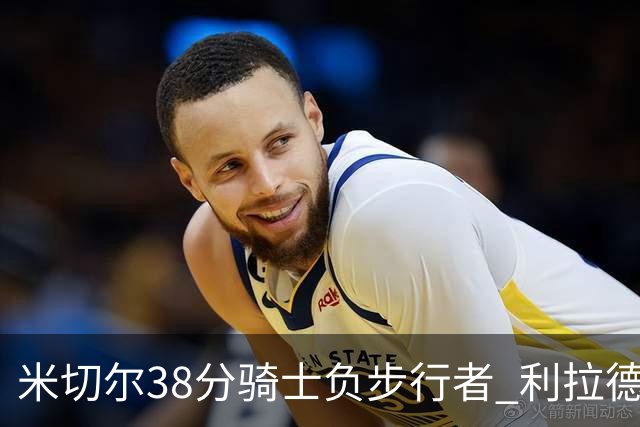 米切尔38分骑士负步行者 利拉德30分雄鹿险胜