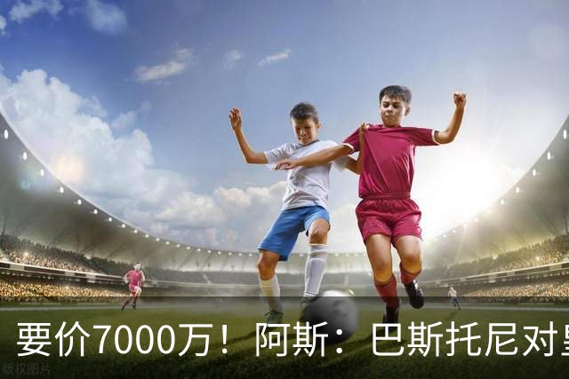 要价7000万！阿斯：巴斯托尼对皇马最可行，而国米非常想要帕斯