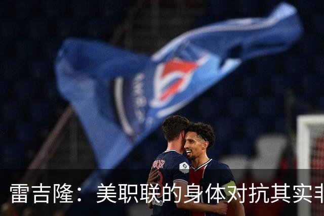 雷吉隆：美职联的身体对抗其实非常强 库库雷利亚配得上去皇马