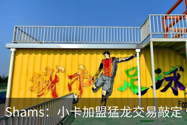 Shams：小卡加盟猛龙交易敲定 快船获得2首轮+2次轮+1首轮互换！